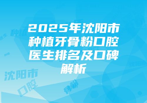 2025年沈阳市种植牙骨粉口腔医生排名及口碑解析
