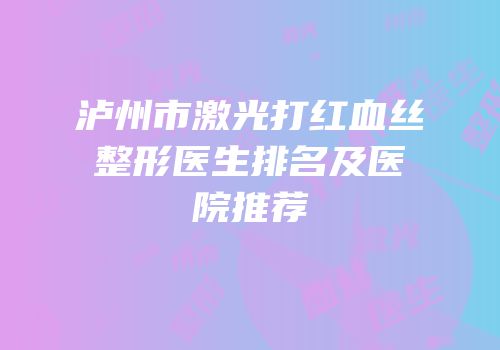 泸州市激光打红血丝整形医生排名及医院推荐