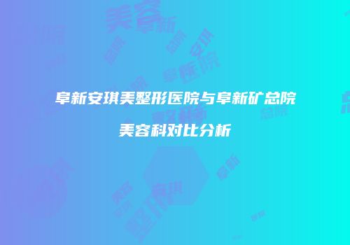 阜新安琪美整形医院与阜新矿总院美容科对比分析