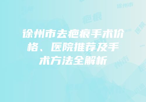徐州市去疤痕手术价格、医院推荐及手术方法全解析