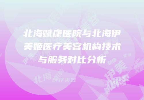 北海赋康医院与北海伊美姬医疗美容机构技术与服务对比分析