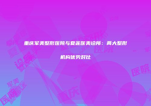 重庆军美整形医院与夏莲医美诊所：两大整形机构优势对比