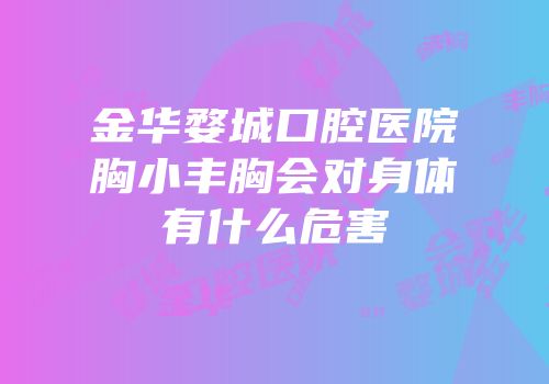 金华婺城口腔医院胸小丰胸会对身体有什么危害