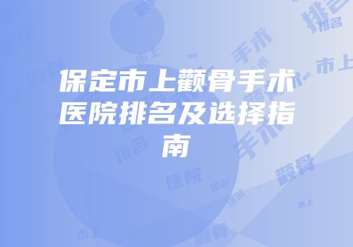 保定市上颧骨手术医院排名及选择指南