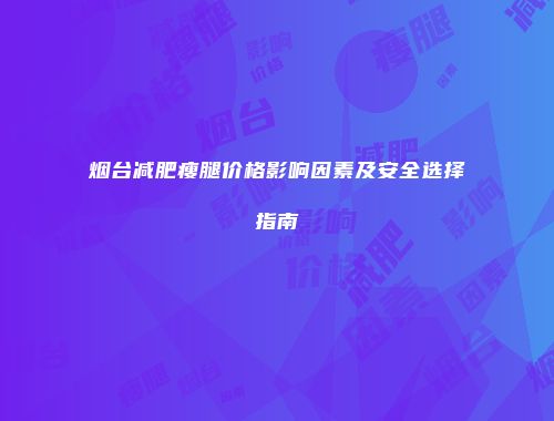 烟台减肥瘦腿价格影响因素及安全选择指南