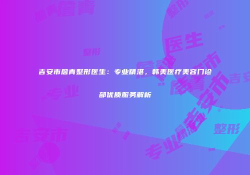 吉安市詹青整形医生：专业精湛，韩美医疗美容门诊部优质服务解析