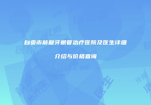 自贡市前磨牙根管治疗医院及医生详细介绍与价格查询