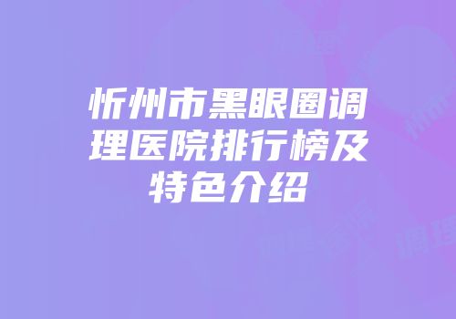 忻州市黑眼圈调理医院排行榜及特色介绍