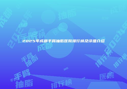 2025年成都手臂抽脂医院排行榜及详细介绍