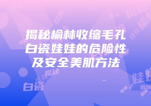 揭秘榆林收缩毛孔白瓷娃娃的危险性及安全美肌方法