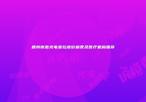 梧州市激光电波拉皮价格表及医疗机构推荐