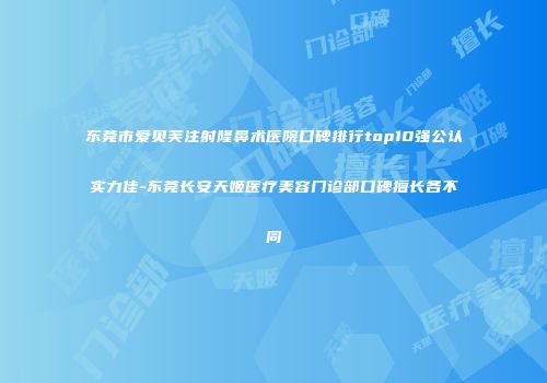 东莞市爱贝芙注射隆鼻术医院口碑排行top10强公认实力佳-东莞长安天姬医疗美容门诊部口碑擅长各不同