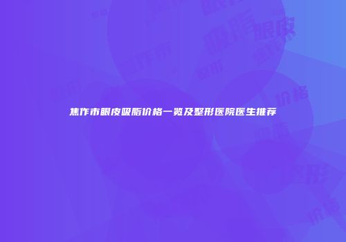 焦作市眼皮吸脂价格一览及整形医院医生推荐