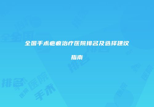 全国手术疤痕治疗医院排名及选择建议指南
