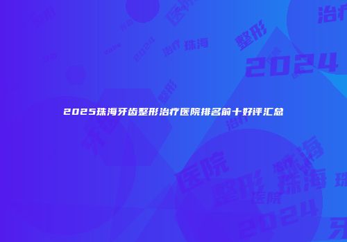 2025珠海牙齿整形治疗医院排名前十好评汇总
