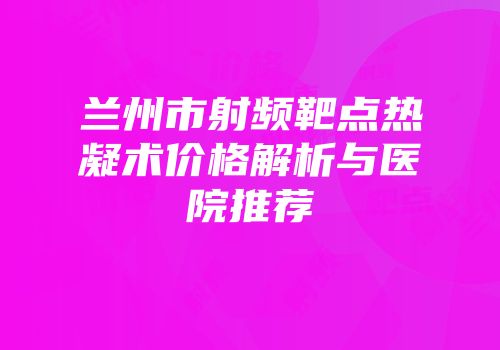 兰州市射频靶点热凝术价格解析与医院推荐