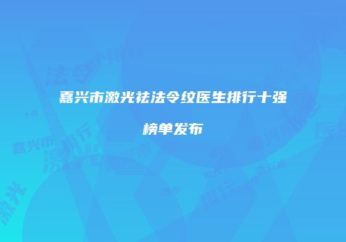 嘉兴市激光祛法令纹医生排行十强榜单发布