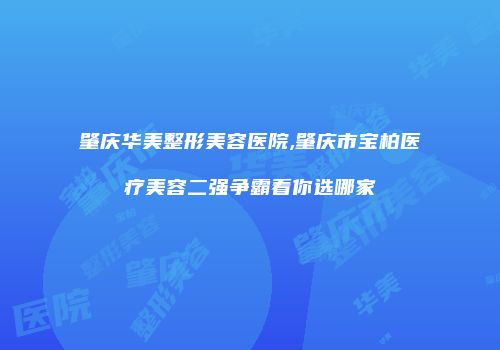 肇庆华美整形美容医院,肇庆市宝柏医疗美容二强争霸看你选哪家