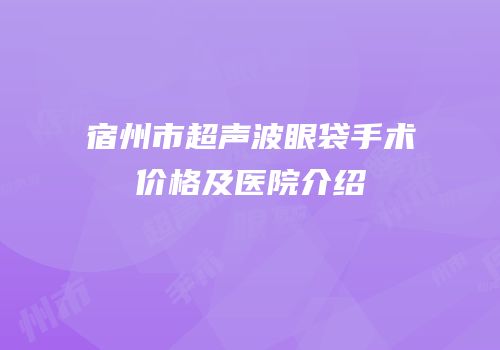 宿州市超声波眼袋手术价格及医院介绍