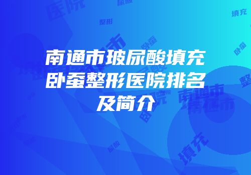 南通市玻尿酸填充卧蚕整形医院排名及简介