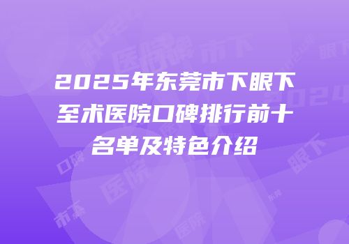 2025年东莞市下眼下至术医院口碑排行前十名单及特色介绍