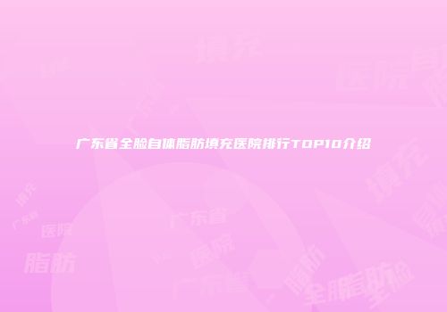 广东省全脸自体脂肪填充医院排行TOP10介绍