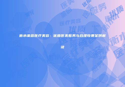 衡水莱茵医疗美容：优质医美服务与合理收费案例解读