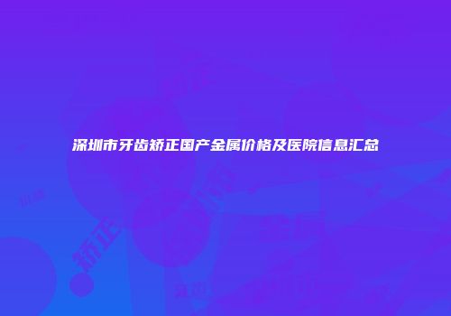 深圳市牙齿矫正国产金属价格及医院信息汇总