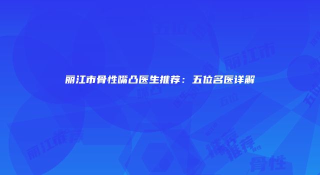 丽江市骨性嘴凸医生推荐：五位名医详解
