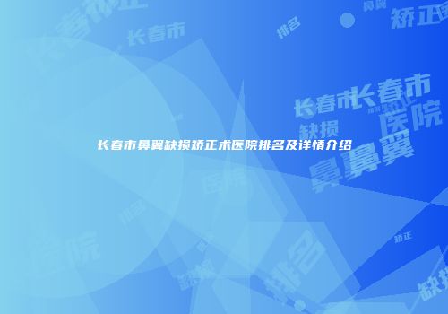 长春市鼻翼缺损矫正术医院排名及详情介绍
