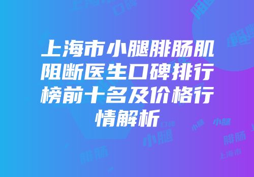 上海市小腿腓肠肌阻断医生口碑排行榜前十名及价格行情解析