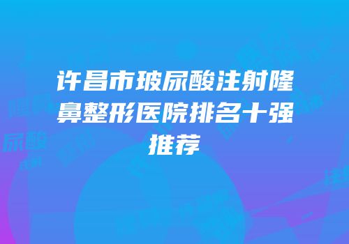 许昌市玻尿酸注射隆鼻整形医院排名十强推荐