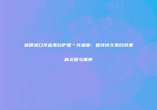 抚顺进口牙齿美白护理＊升级版：保持持久美白效果的关键与保养