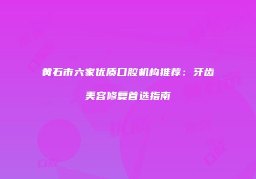 黄石市六家优质口腔机构推荐：牙齿美容修复首选指南