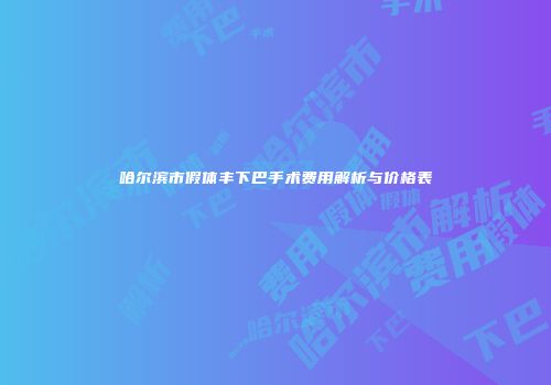哈尔滨市假体丰下巴手术费用解析与价格表
