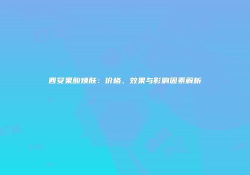 西安果酸焕肤：价格、效果与影响因素解析