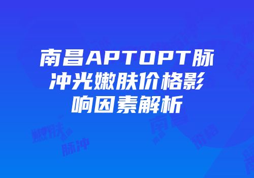 南昌APTOPT脉冲光嫩肤价格影响因素解析