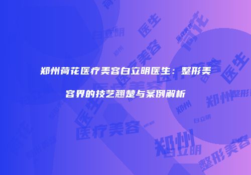 郑州荷花医疗美容白立明医生：整形美容界的技艺翘楚与案例解析