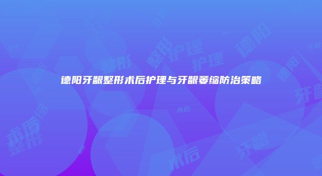 德阳牙龈整形术后护理与牙龈萎缩防治策略