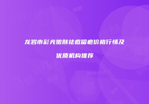 龙岩市彩光嫩肤祛痘留疤价格行情及优质机构推荐