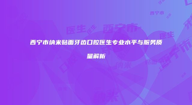 西宁市纳米贴面牙齿口腔医生专业水平与服务质量解析