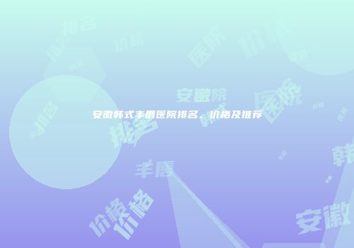安徽韩式丰唇医院排名、价格及推荐