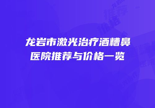 龙岩市激光治疗酒糟鼻医院推荐与价格一览