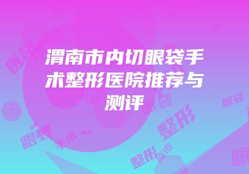 渭南市内切眼袋手术整形医院推荐与测评