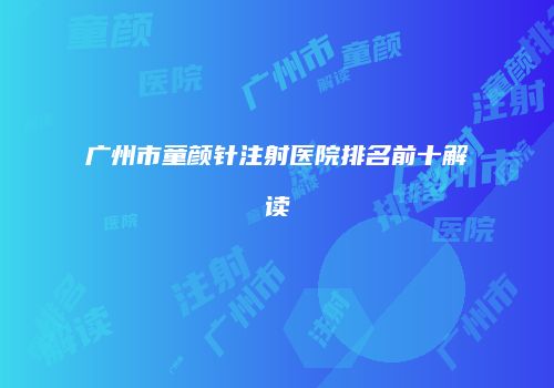 广州市童颜针注射医院排名前十解读