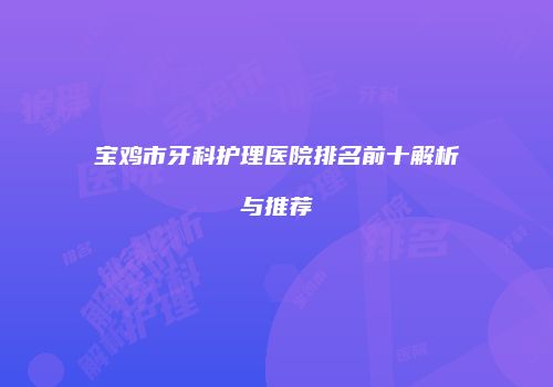 宝鸡市牙科护理医院排名前十解析与推荐
