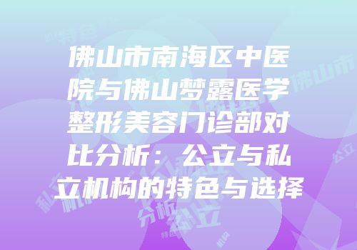佛山市南海区中医院与佛山梦露医学整形美容门诊部对比分析：公立与私立机构的特色与选择