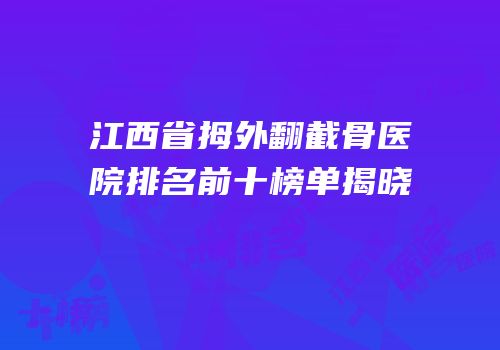 江西省拇外翻截骨医院排名前十榜单揭晓