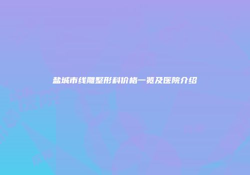 盐城市线雕整形科价格一览及医院介绍