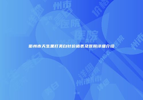 衢州市天生黑打美白针价格表及医院详细介绍